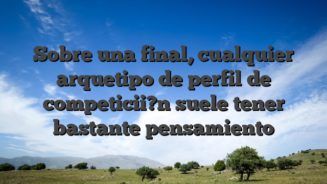 Sobre una final, cualquier arquetipo de perfil de competicii?n suele tener bastante pensamiento