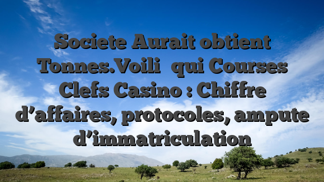 Societe Aurait obtient Tonnes.Voili� qui Courses Clefs Casino : Chiffre d’affaires, protocoles, ampute d’immatriculation