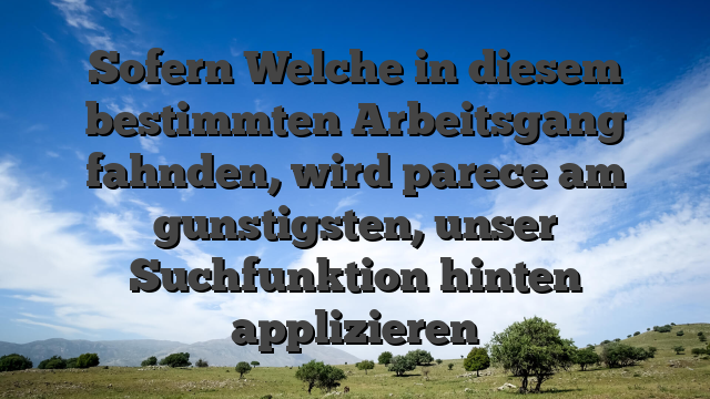 Sofern Welche in diesem bestimmten Arbeitsgang fahnden, wird parece am gunstigsten, unser Suchfunktion hinten applizieren