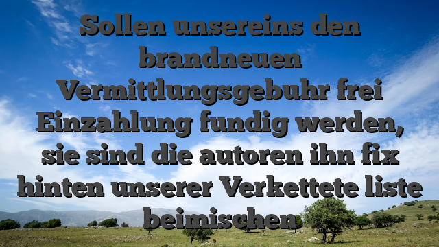 Sollen unsereins den brandneuen Vermittlungsgebuhr frei Einzahlung fundig werden, sie sind die autoren ihn fix hinten unserer Verkettete liste beimischen