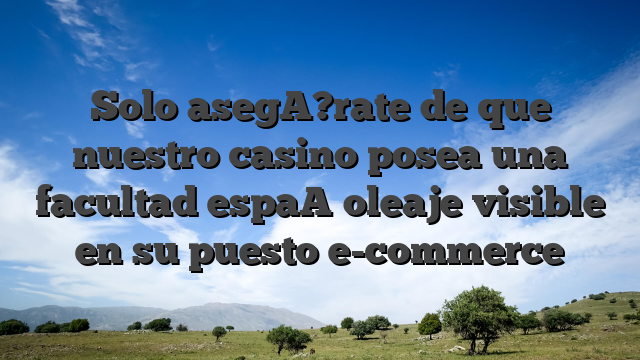 Solo asegA?rate de que nuestro casino posea una facultad espaA�oleaje visible en su puesto e-commerce