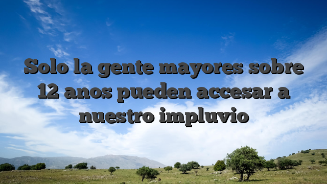 Solo la gente mayores sobre 12 anos pueden accesar a nuestro impluvio