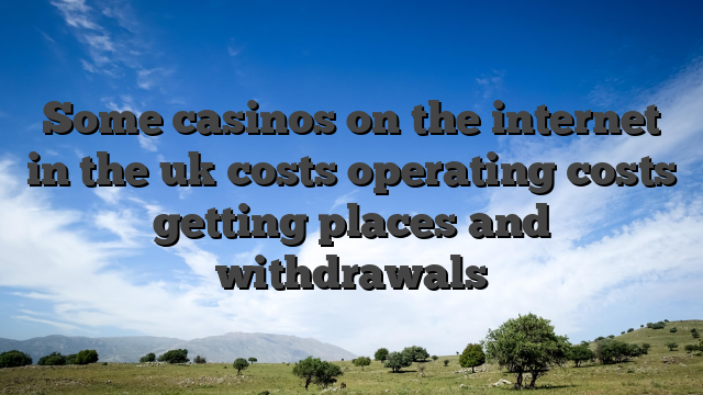Some casinos on the internet in the uk costs operating costs getting places and withdrawals