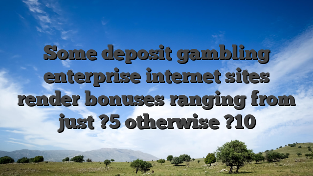 Some deposit gambling enterprise internet sites render bonuses ranging from just ?5 otherwise ?10