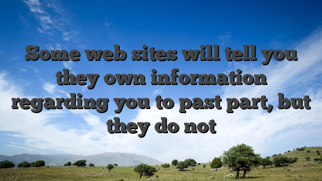 Some web sites will tell you they own information regarding you to past part, but they do not