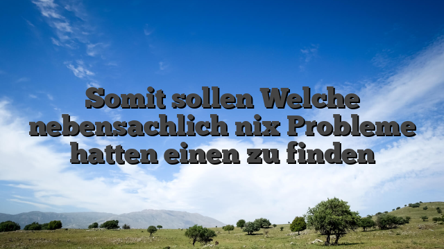 Somit sollen Welche nebensachlich nix Probleme hatten einen zu finden