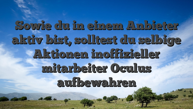 Sowie du in einem Anbieter aktiv bist, solltest du selbige Aktionen inoffizieller mitarbeiter Oculus aufbewahren