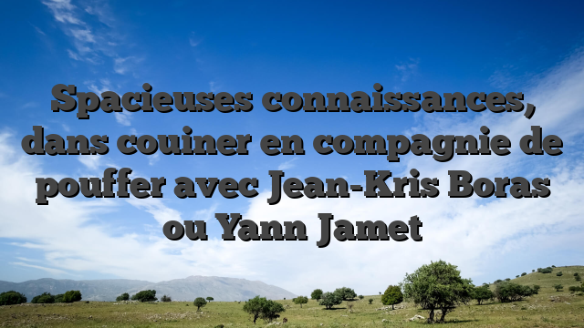 Spacieuses connaissances, dans couiner en compagnie de pouffer avec Jean-Kris Boras ou Yann Jamet