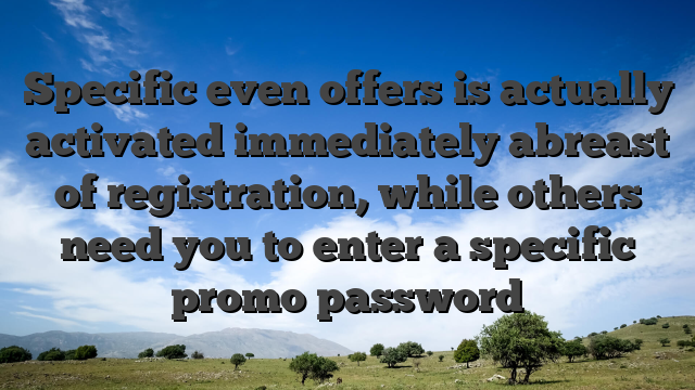 Specific even offers is actually activated immediately abreast of registration, while others need you to enter a specific promo password