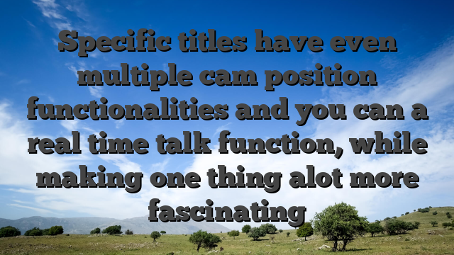 Specific titles have even multiple cam position functionalities and you can a real time talk function, while making one thing alot more fascinating
