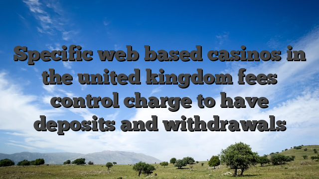 Specific web based casinos in the united kingdom fees control charge to have deposits and withdrawals