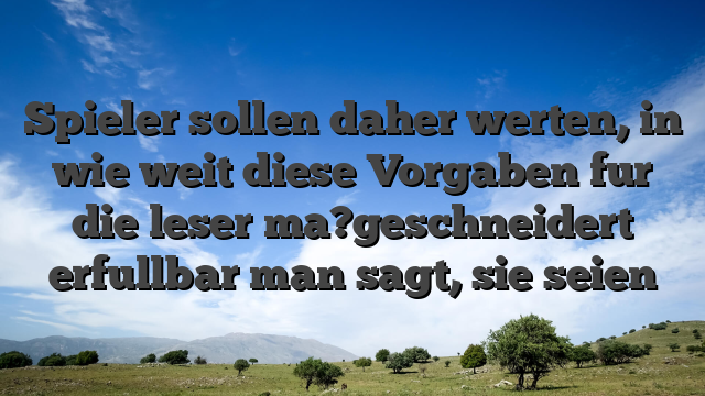 Spieler sollen daher werten, in wie weit diese Vorgaben fur die leser ma?geschneidert erfullbar man sagt, sie seien
