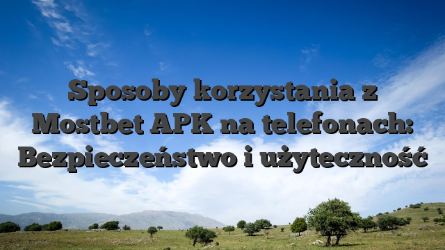 Sposoby korzystania z Mostbet APK na telefonach: Bezpieczeństwo i użyteczność