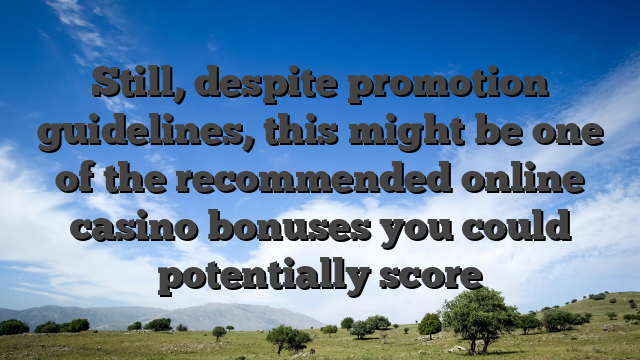 Still, despite promotion guidelines, this might be one of the recommended online casino bonuses you could potentially score