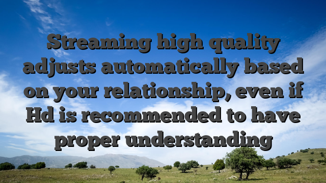 Streaming high quality adjusts automatically based on your relationship, even if Hd is recommended to have proper understanding