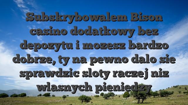 Subskrybowalem Bison casino dodatkowy bez depozytu i mozesz bardzo dobrze, ty na pewno dalo sie sprawdzic sloty raczej niz wlasnych pieniedzy