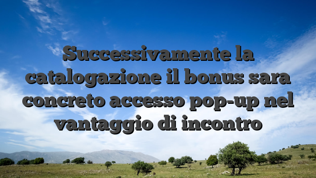 Successivamente la catalogazione il bonus sara concreto accesso pop-up nel vantaggio di incontro