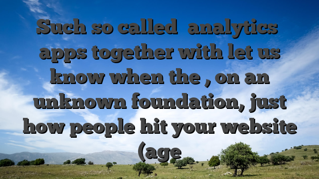 Such so called �analytics� apps together with let us know when the , on an unknown foundation, just how people hit your website (age