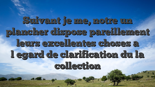 Suivant je me, notre un plancher dispose pareillement leurs excellentes choses a l�egard de clarification du la collection