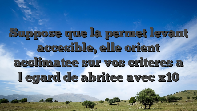 Suppose que la permet levant accesible, elle orient acclimatee sur vos criteres a l�egard de abritee avec x10