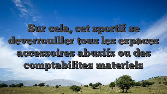 Sur cela, cet sportif se   deverrouiller tous les espaces accessoires abusifs ou des comptabilites materiels