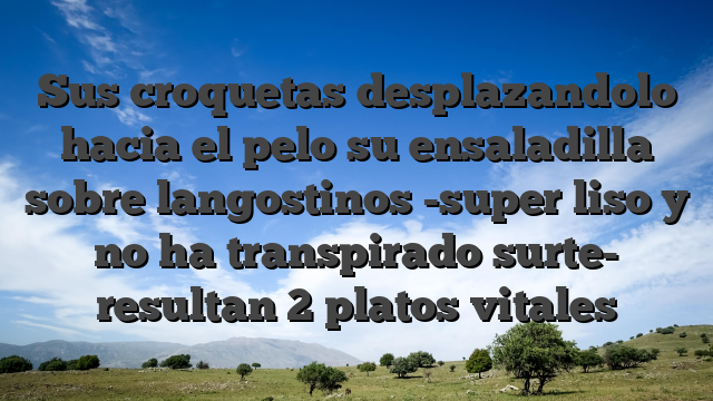 Sus croquetas desplazandolo hacia el pelo su ensaladilla sobre langostinos -super liso y no ha transpirado surte- resultan 2 platos vitales