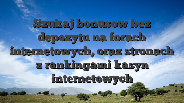 Szukaj bonusow bez depozytu na forach internetowych, oraz stronach z rankingami kasyn internetowych