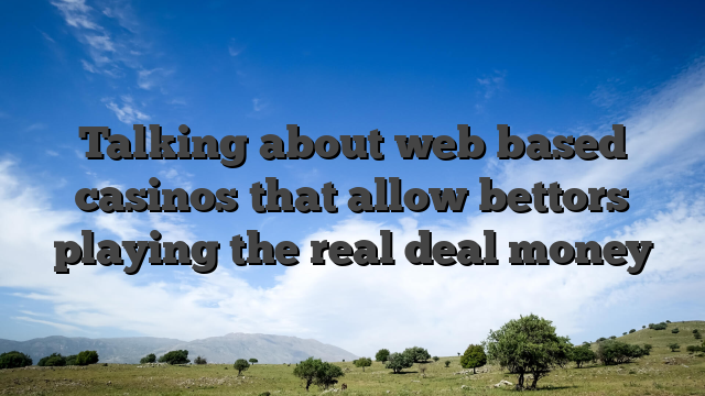 Talking about web based casinos that allow bettors playing the real deal money