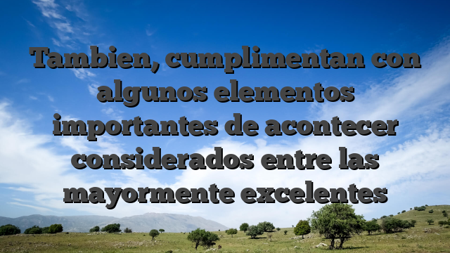 Tambien, cumplimentan con algunos elementos importantes de acontecer considerados entre las mayormente excelentes