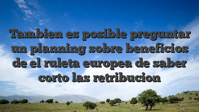 Tambien es posible preguntar un planning sobre beneficios de el ruleta europea de saber corto las retribucion