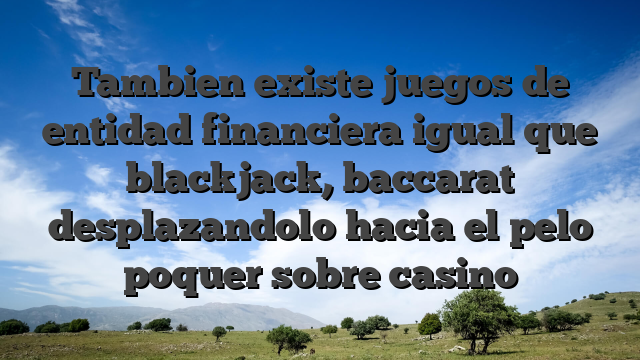 Tambien existe juegos de entidad financiera igual que blackjack, baccarat desplazandolo hacia el pelo poquer sobre casino