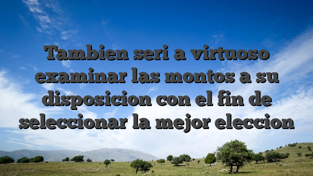 Tambien seri�a virtuoso examinar las montos a su disposicion con el fin de seleccionar la mejor eleccion