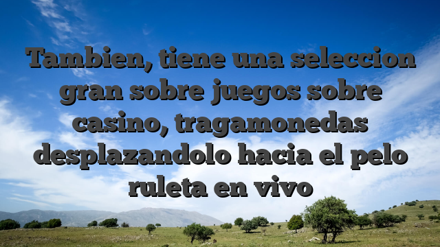 Tambien, tiene una seleccion gran sobre juegos sobre casino, tragamonedas desplazandolo hacia el pelo ruleta en vivo