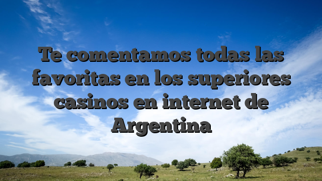 Te comentamos todas las favoritas en los superiores casinos en internet de Argentina