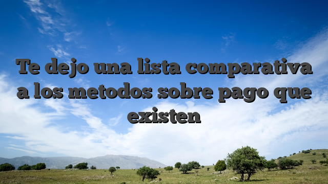 Te dejo una lista comparativa a los metodos sobre pago que existen