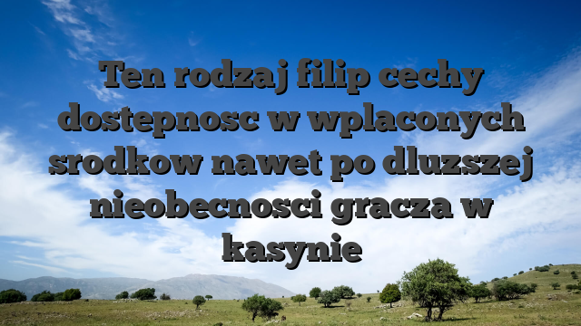 Ten rodzaj filip cechy dostepnosc w wplaconych srodkow nawet po dluzszej nieobecnosci gracza w kasynie