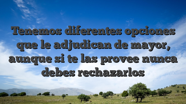 Tenemos diferentes opciones que le adjudican de mayor, aunque si te las provee nunca debes rechazarlos