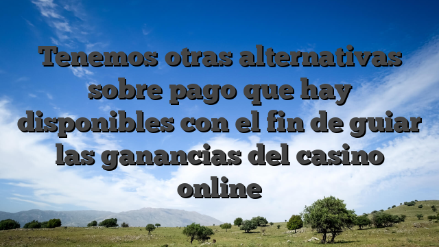 Tenemos otras alternativas sobre pago que hay disponibles con el fin de guiar las ganancias del casino online