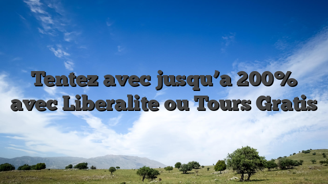 Tentez avec jusqu’a 200% avec Liberalite ou Tours Gratis