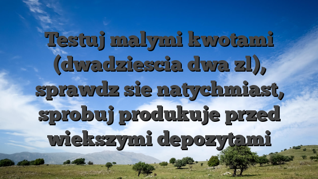 Testuj malymi kwotami (dwadziescia dwa zl), sprawdz sie natychmiast, sprobuj produkuje przed wiekszymi depozytami