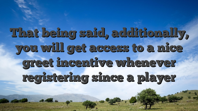 That being said, additionally, you will get access to a nice greet incentive whenever registering since a player