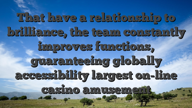 That have a relationship to brilliance, the team constantly improves functions, guaranteeing globally accessibility largest on-line casino amusement