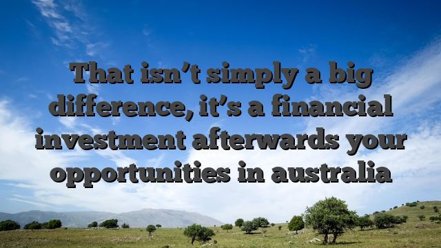That isn’t simply a big difference, it’s a financial investment afterwards your opportunities in australia