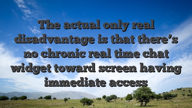 The actual only real disadvantage is that there’s no chronic real time chat widget toward screen having immediate access