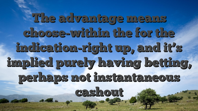 The advantage means choose-within the for the indication-right up, and it’s implied purely having betting, perhaps not instantaneous cashout