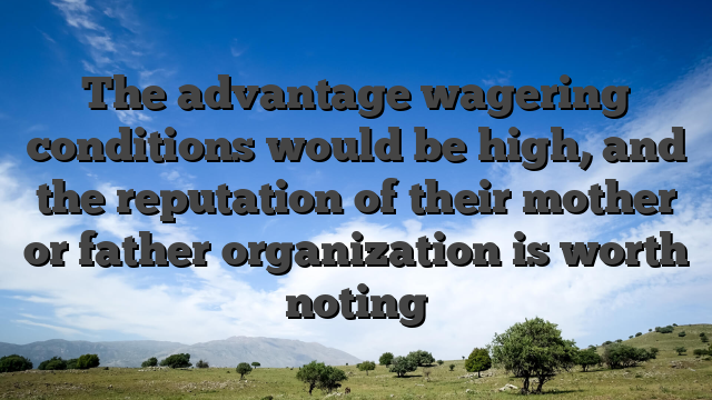 The advantage wagering conditions would be high, and the reputation of their mother or father organization is worth noting