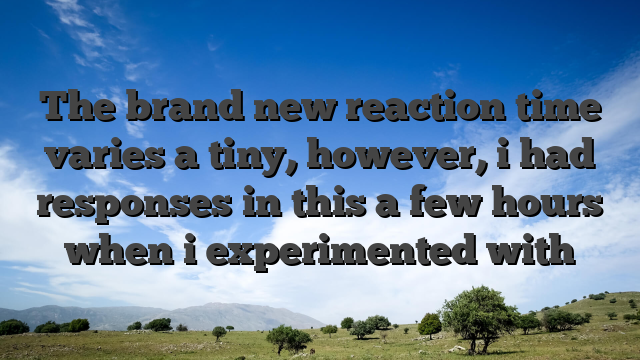 The brand new reaction time varies a tiny, however, i had responses in this a few hours when i experimented with