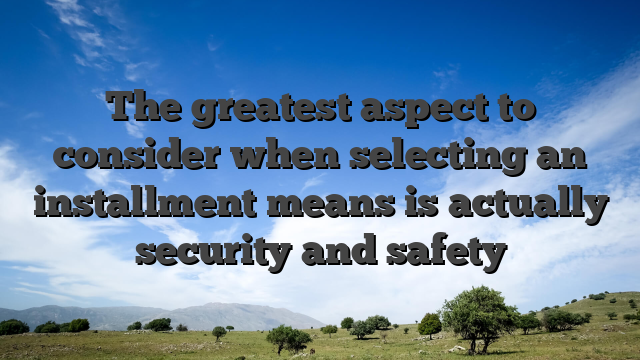 The greatest aspect to consider when selecting an installment means is actually security and safety