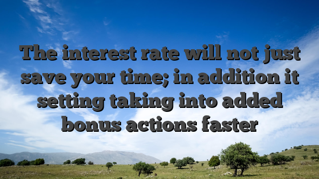 The interest rate will not just save your time; in addition it setting taking into added bonus actions faster