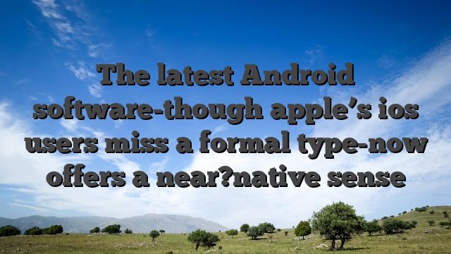 The latest Android software-though apple’s ios users miss a formal type-now offers a near?native sense